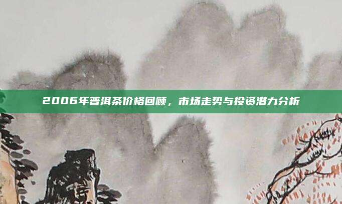 2006年普洱茶价格回顾，市场走势与投资潜力分析