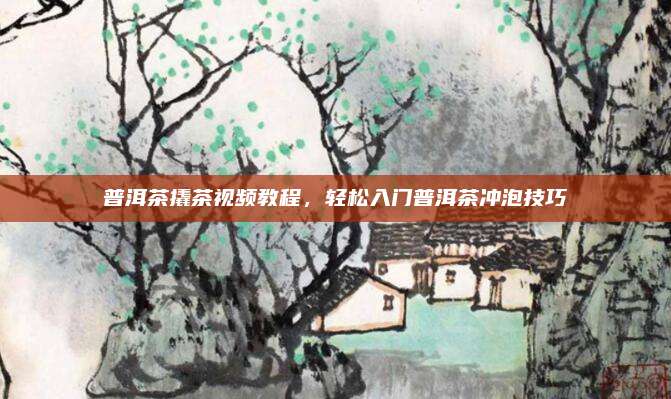 普洱茶撬茶视频教程，轻松入门普洱茶冲泡技巧