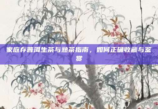 家庭存普洱生茶与熟茶指南，如何正确收藏与鉴赏