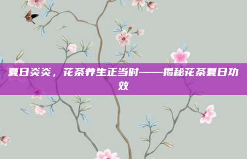 夏日炎炎，花茶养生正当时——揭秘花茶夏日功效