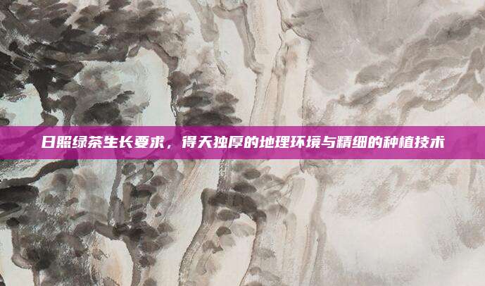 日照绿茶生长要求，得天独厚的地理环境与精细的种植技术