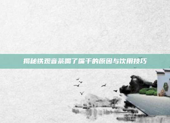 揭秘铁观音茶喝了嘴干的原因与饮用技巧