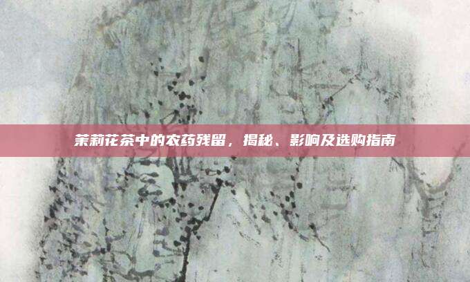 茉莉花茶中的农药残留，揭秘、影响及选购指南
