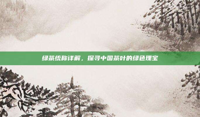 绿茶统称详解，探寻中国茶叶的绿色瑰宝