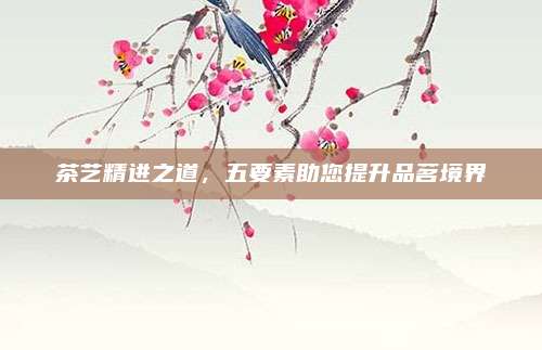 茶艺精进之道，五要素助您提升品茗境界
