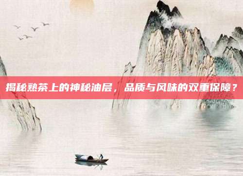揭秘熟茶上的神秘油层，品质与风味的双重保障？