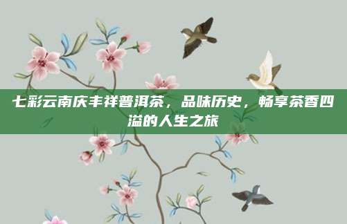 七彩云南庆丰祥普洱茶，品味历史，畅享茶香四溢的人生之旅