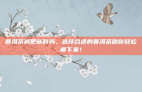 普洱茶减肥新时尚，选择合适的普洱茶助你轻松瘦下来！