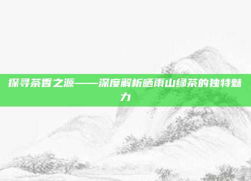 探寻茶香之源——深度解析晒雨山绿茶的独特魅力