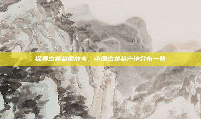 探寻乌龙茶的故乡，中国乌龙茶产地分布一览