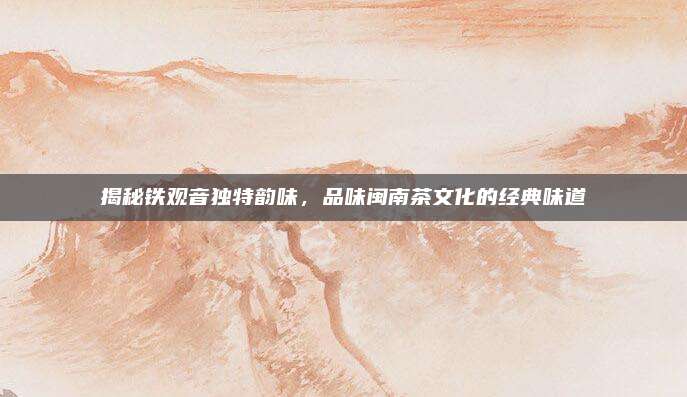 揭秘铁观音独特韵味，品味闽南茶文化的经典味道