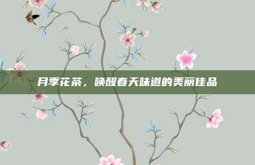 月季花茶，唤醒春天味道的美丽佳品