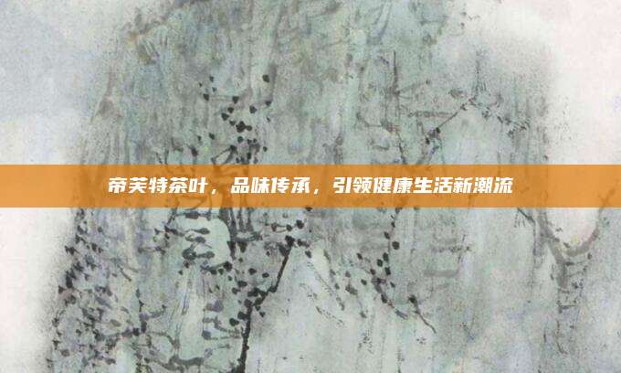 帝芙特茶叶,品味传承,引领健康生活新潮流