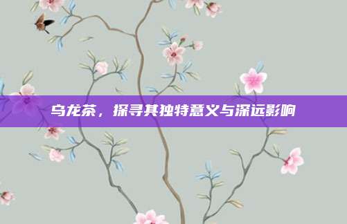 乌龙茶，探寻其独特意义与深远影响