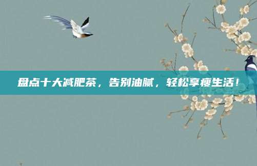 盘点十大减肥茶，告别油腻，轻松享瘦生活！
