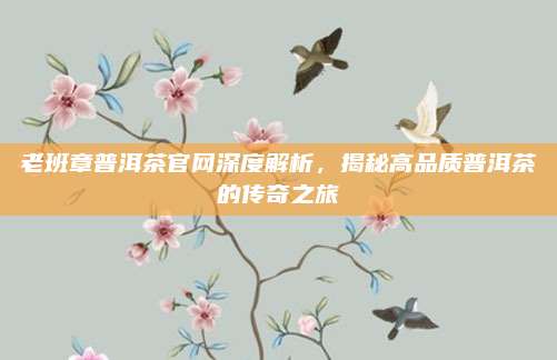 老班章普洱茶官网深度解析，揭秘高品质普洱茶的传奇之旅