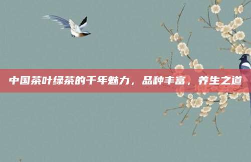 中国茶叶绿茶的千年魅力，品种丰富，养生之道