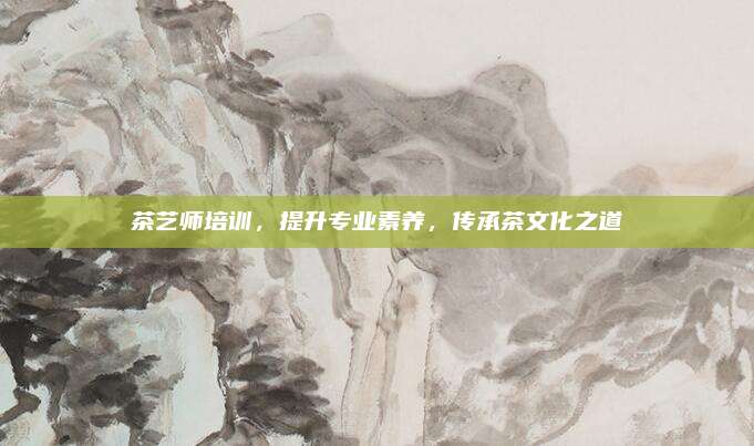 茶艺师培训，提升专业素养，传承茶文化之道