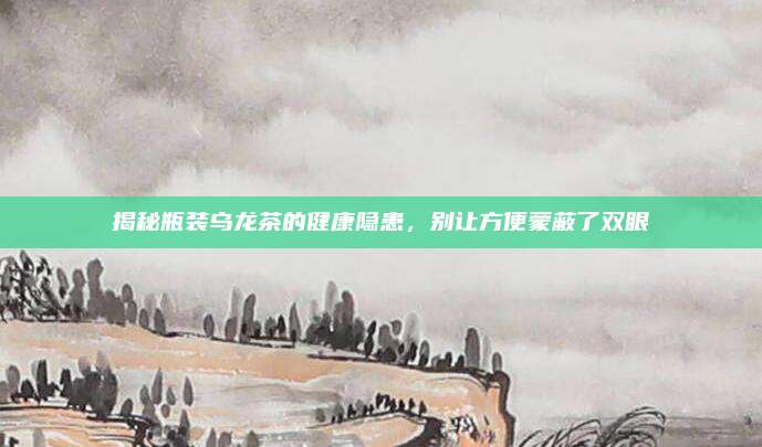 揭秘瓶装乌龙茶的健康隐患，别让方便蒙蔽了双眼