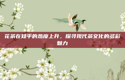 花茶在知乎的热度上升，探寻现代茶文化的多彩魅力