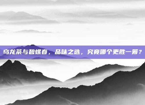 乌龙茶与碧螺春，品味之选，究竟哪个更胜一筹？