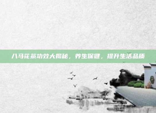 八马花茶功效大揭秘，养生保健，提升生活品质
