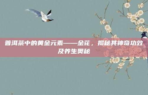 普洱茶中的黄金元素——金花，揭秘其神奇功效及养生奥秘