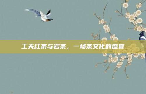 工夫红茶与岩茶，一场茶文化的盛宴