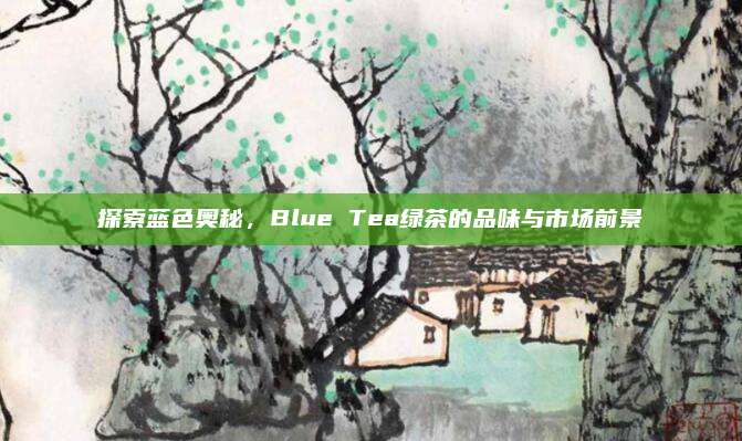 探索蓝色奥秘，Blue Tea绿茶的品味与市场前景