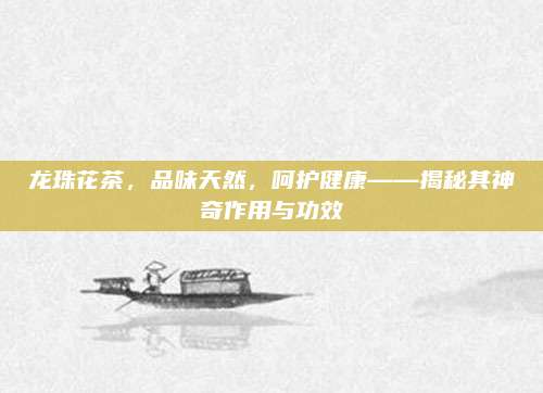 龙珠花茶，品味天然，呵护健康——揭秘其神奇作用与功效