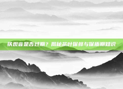 铁观音是否过期？揭秘茶叶保鲜与保质期知识
