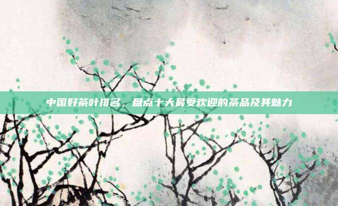 中国好茶叶排名，盘点十大最受欢迎的茶品及其魅力