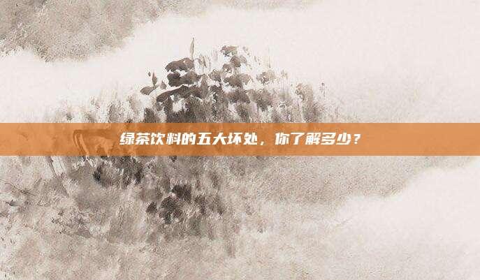 绿茶饮料的五大坏处，你了解多少？