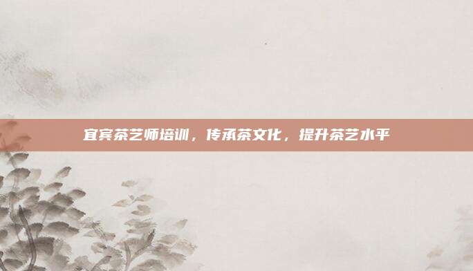 宜宾茶艺师培训，传承茶文化，提升茶艺水平
