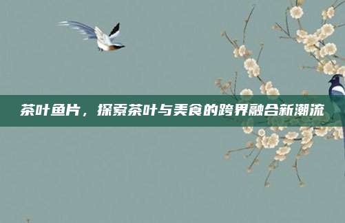 茶叶鱼片，探索茶叶与美食的跨界融合新潮流