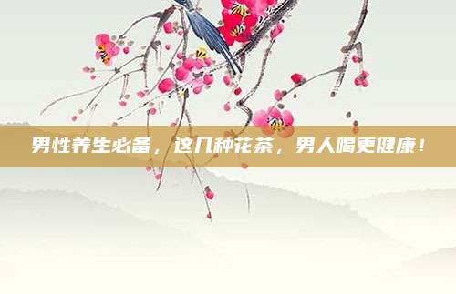 男性养生必备，这几种花茶，男人喝更健康！