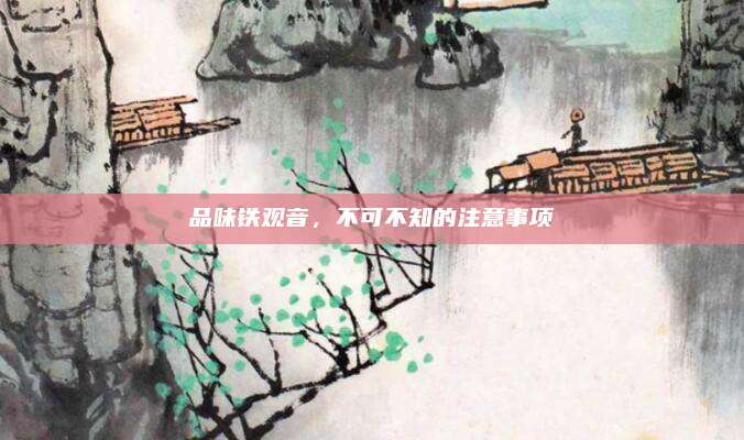 品味铁观音，不可不知的注意事项
