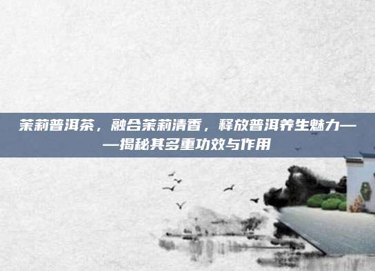 茉莉普洱茶，融合茉莉清香，释放普洱养生魅力——揭秘其多重功效与作用