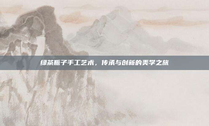 绿茶瓶子手工艺术，传承与创新的美学之旅