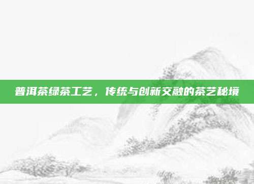 普洱茶绿茶工艺,传统与创新交融的茶艺秘境