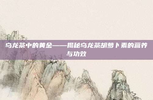 乌龙茶中的黄金——揭秘乌龙茶胡萝卜素的营养与功效