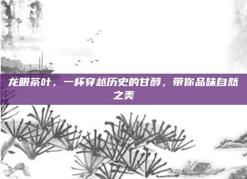 龙眼茶叶,一杯穿越历史的甘醇,带你品味自然之美