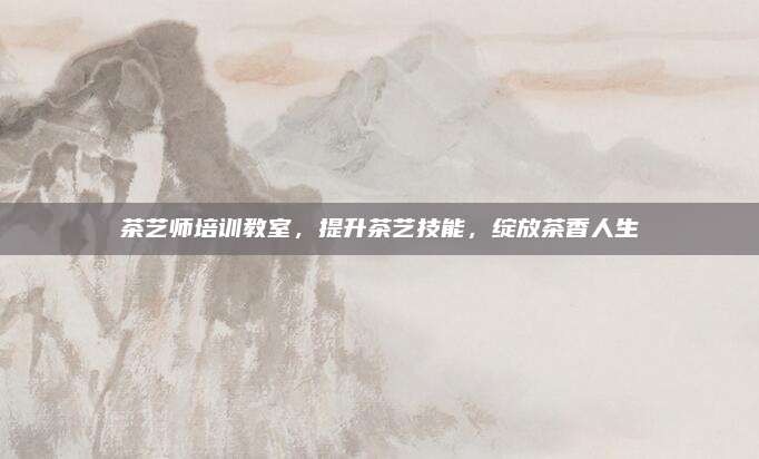 茶艺师培训教室，提升茶艺技能，绽放茶香人生