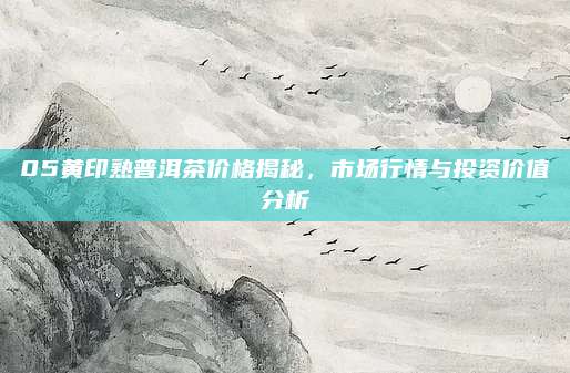 05黄印熟普洱茶价格揭秘，市场行情与投资价值分析