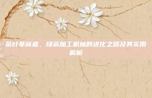 茶叶革新者，绿茶加工机械的进化之路及其实用解析