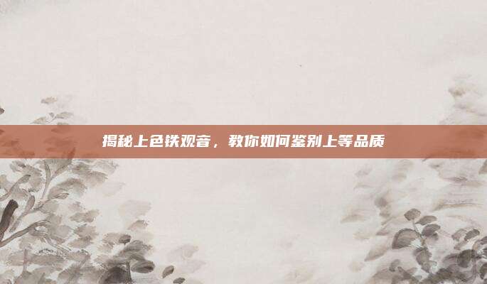 揭秘上色铁观音，教你如何鉴别上等品质
