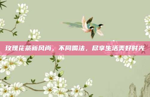 玫瑰花茶新风尚,不同喝法,尽享生活美好时光