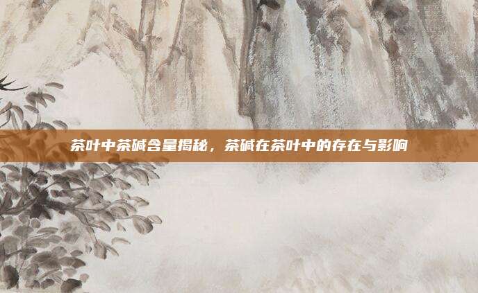 茶叶中茶碱含量揭秘，茶碱在茶叶中的存在与影响