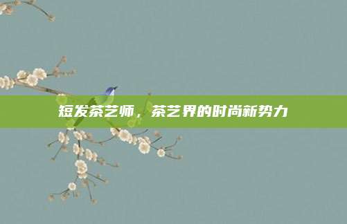 短发茶艺师,茶艺界的时尚新势力
