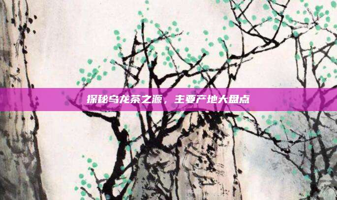 探秘乌龙茶之源,主要产地大盘点